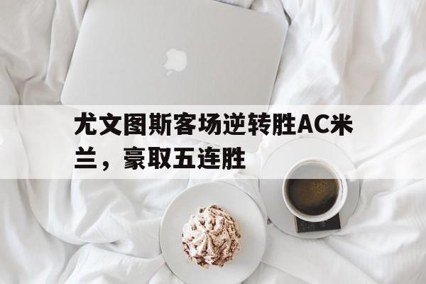 尤文图斯客场逆转胜AC米兰，豪取五连胜