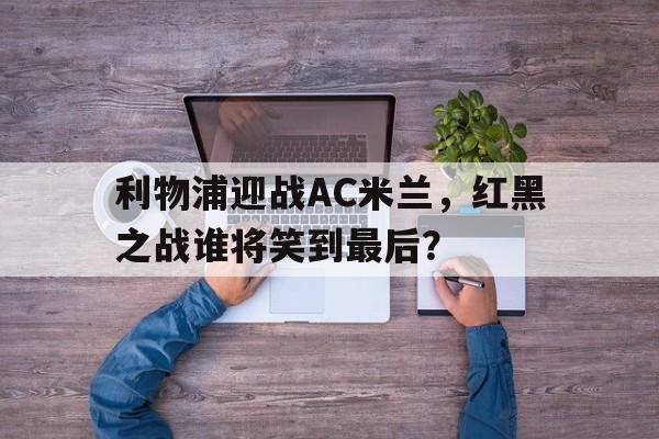 利物浦迎战AC米兰，红黑之战谁将笑到最后？